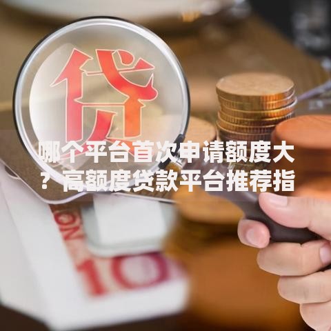 哪个平台首次申请额度大？高额度贷款平台推荐指南