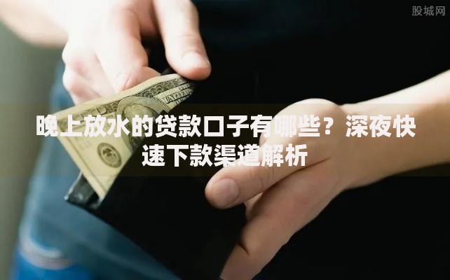 晚上放水的贷款口子有哪些？深夜快速下款渠道解析