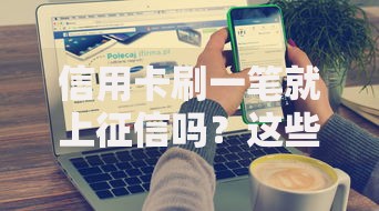 信用卡刷一笔就上征信吗？这些细节可能被忽略了