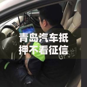 青岛汽车抵押不看征信吗？深度解析申请条件与流程