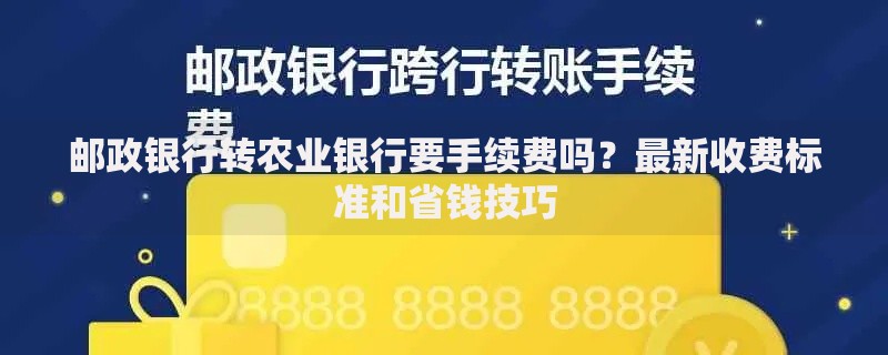 邮政银行转农业银行要手续费吗？最新收费标准和省钱技巧