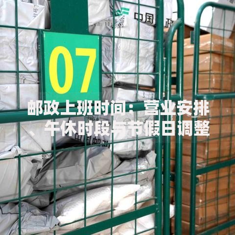 邮政上班时间：营业安排、午休时段与节假日调整须知