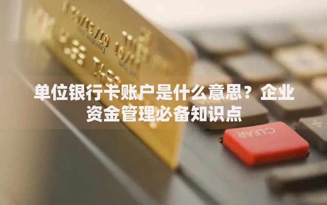 单位银行卡账户是什么意思？企业资金管理必备知识点