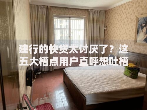 建行的快贷太讨厌了？这五大槽点用户直呼想吐槽