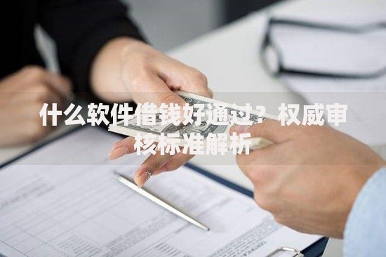 什么软件借钱好通过？权威审核标准解析