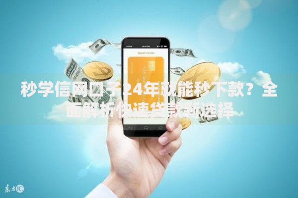 秒学信网口子24年就能秒下款？全面解析快速贷款新选择