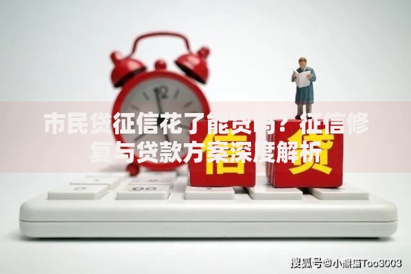 市民贷征信花了能贷吗？征信修复与贷款方案深度解析