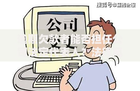 逾期欠款者能否担任公司法定代表人？法律风险与限制解析