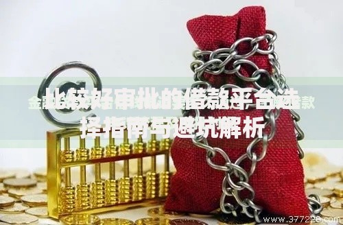 比较好审批的借款平台选择指南与避坑解析