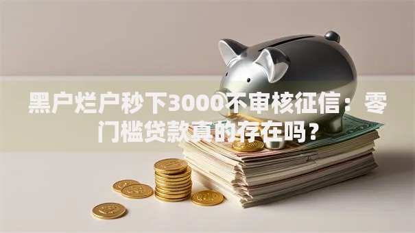 黑户烂户秒下3000不审核征信：零门槛贷款真的存在吗？
