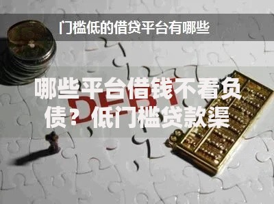 哪些平台借钱不看负债？低门槛贷款渠道解析