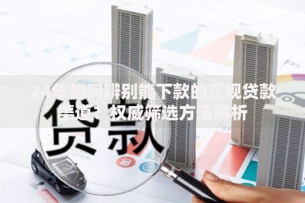 24年如何辨别能下款的正规贷款渠道？权威筛选方法解析