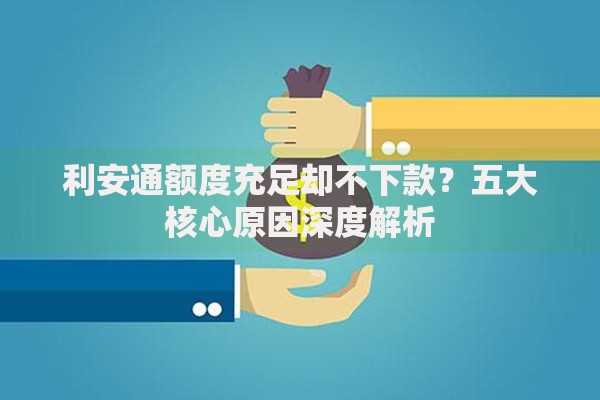 利安通额度充足却不下款？五大核心原因深度解析