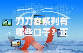 刀刀客系列有哪些口子？正规贷款渠道深度解析