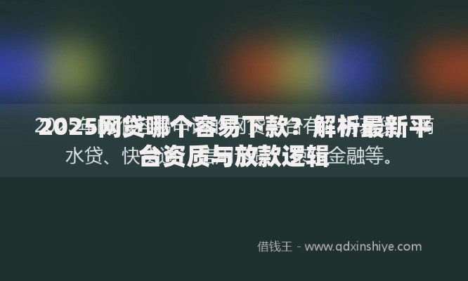 2025网贷哪个容易下款？解析最新平台资质与放款逻辑
