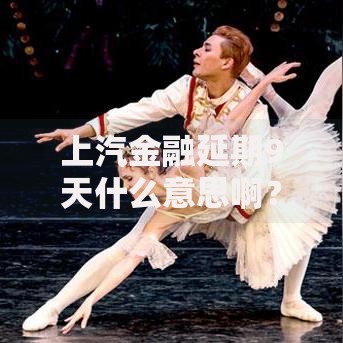 上汽金融延期9天什么意思啊？解析政策影响与用户应对方案