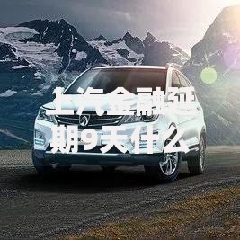 上汽金融延期9天什么意思啊？解析政策影响与用户应对方案