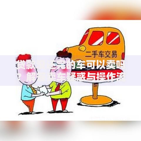 贷款没还完的车可以卖吗？解答卖车疑惑与操作流程