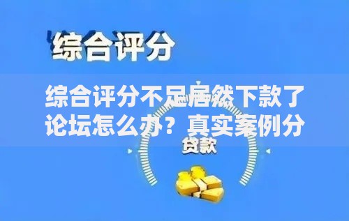 综合评分不足居然下款了论坛怎么办？真实案例分析