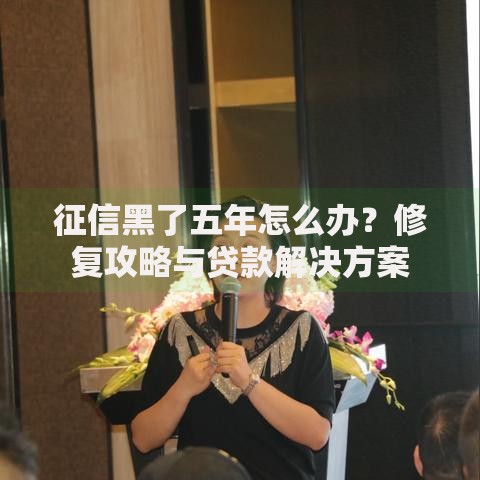 征信黑了五年怎么办？修复攻略与贷款解决方案