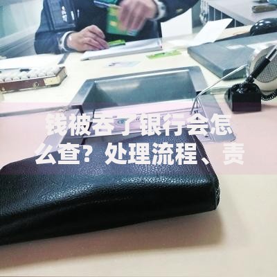 钱被吞了银行会怎么查？处理流程、责任划分与应对技巧全解析