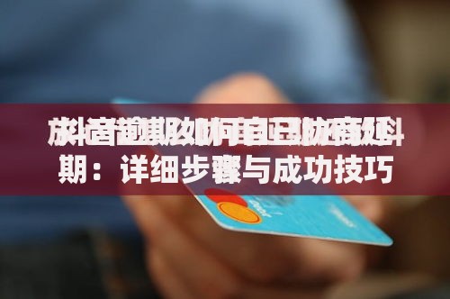 抖音逾期如何自己协商延期:详细步骤与成功技巧 抖音逾期如何自己协商延期:详细步骤与成功技巧