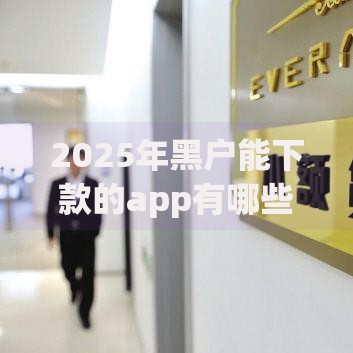 2025年黑户能下款的app有哪些？最新审核渠道解析