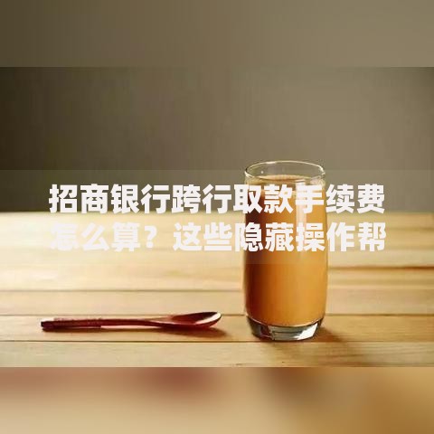 招商银行跨行取款手续费怎么算？这些隐藏操作帮你省下一杯奶茶钱