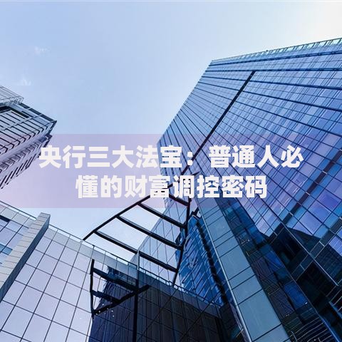 央行三大法宝：普通人必懂的财富调控密码