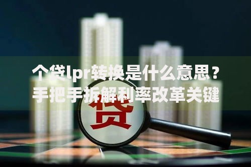 个贷lpr转换是什么意思？手把手拆解利率改革关键选择
