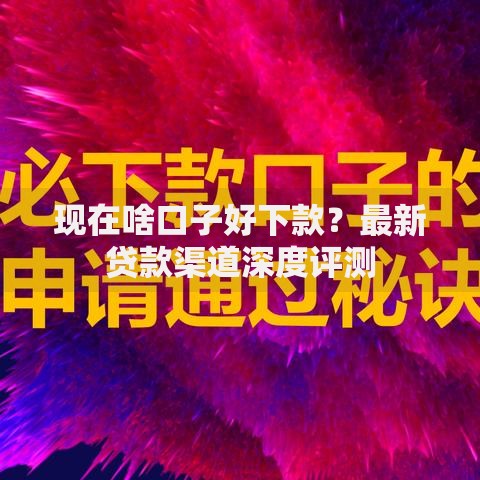 现在啥口子好下款？最新贷款渠道深度评测