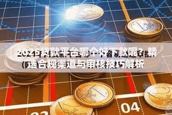 2025贷款平台哪个好下款呢？精选合规渠道与审核技巧解析