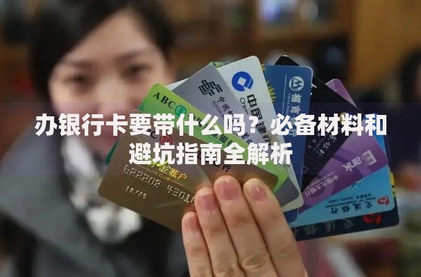 办银行卡要带什么吗？必备材料和避坑指南全解析