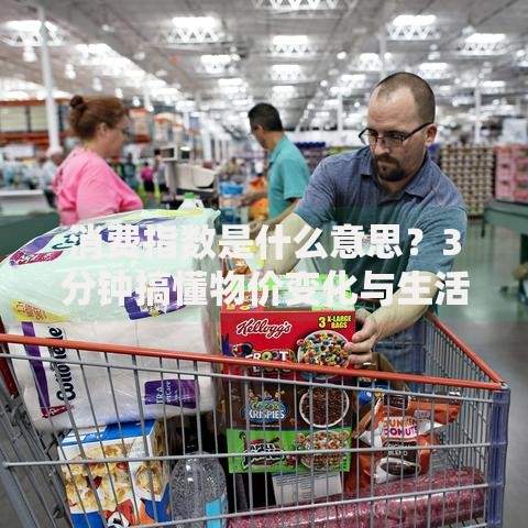 消费指数是什么意思？3分钟搞懂物价变化与生活成本