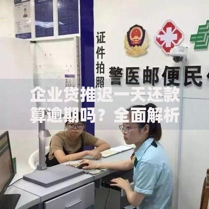 企业贷推迟一天还款算逾期吗？全面解析还款规定与应对方案