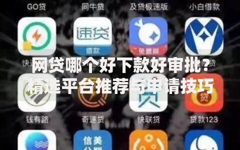 网贷哪个好下款好审批？精选平台推荐与申请技巧解析