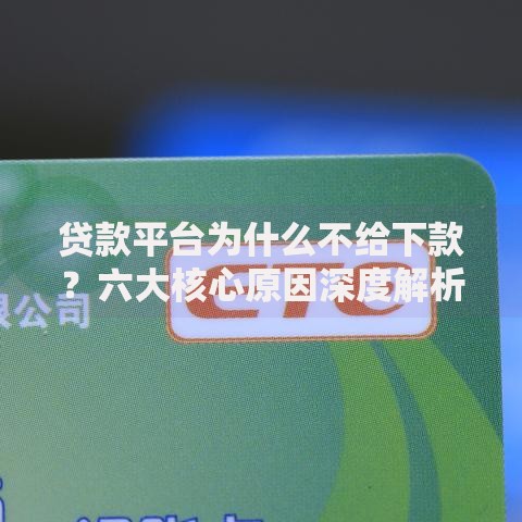 贷款平台为什么不给下款？六大核心原因深度解析