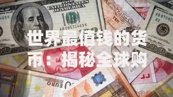 世界最值钱的货币：揭秘全球购买力最强的“硬通货”