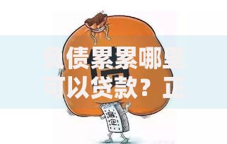 负债累累哪里可以贷款？正规渠道与注意事项全解析