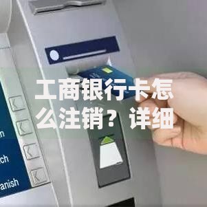 工商银行卡怎么注销？详细流程与注意事项全解析