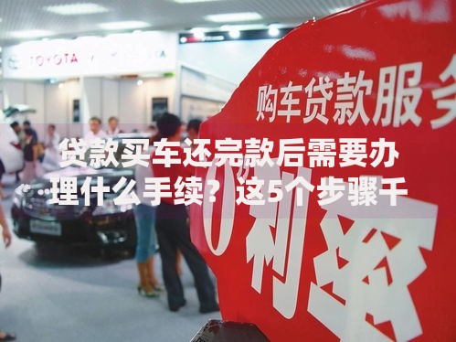 贷款买车还完款后需要办理什么手续？这5个步骤千万别漏掉！