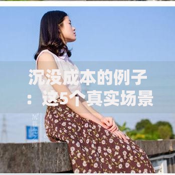 沉没成本的例子：这5个真实场景让你彻底明白及时止损