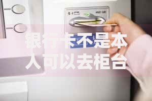 银行卡不是本人可以去柜台取钱吗？这些规定你一定要知道