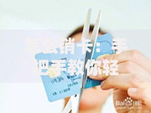 怎么销卡：手把手教你轻松搞定信用卡注销流程