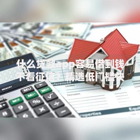 什么贷款app容易借到钱不看征信？精选低门槛快速放款平台