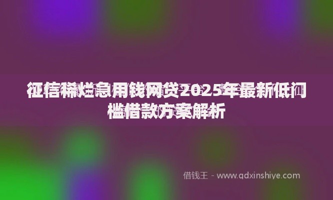 征信稀烂急用钱网贷2025年最新低门槛借款方案解析