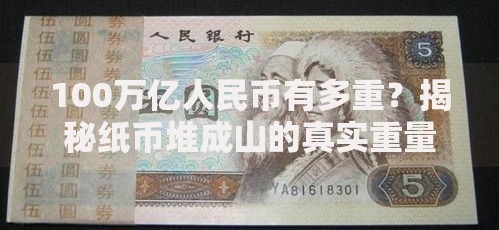 100万亿人民币有多重？揭秘纸币堆成山的真实重量与隐藏故事
