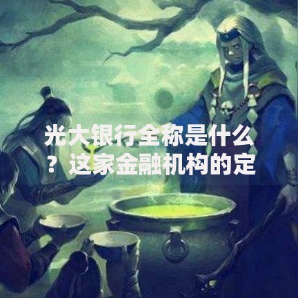 光大银行全称是什么？这家金融机构的定位与特色解析