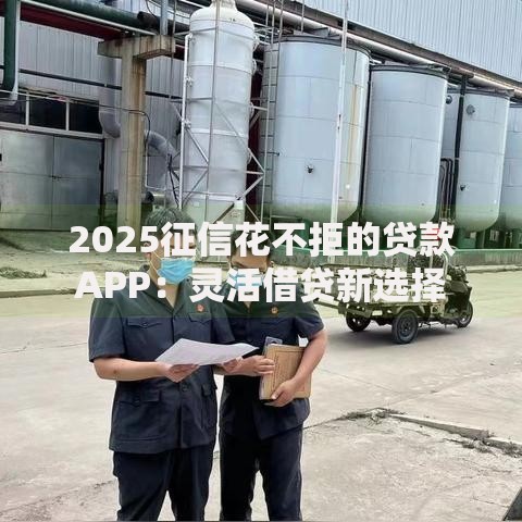 2025征信花不拒的贷款APP：灵活借贷新选择
