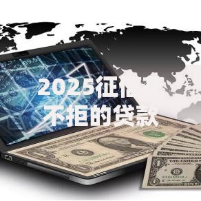 2025征信花不拒的贷款APP：灵活借贷新选择